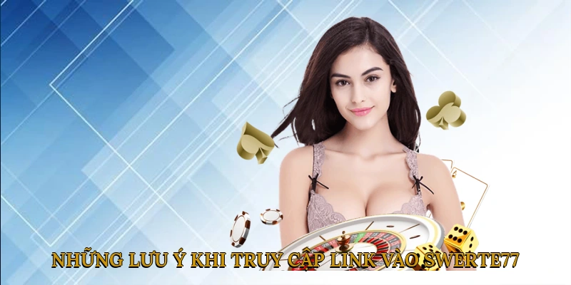 Những lưu ý quan trọng khi truy cập link vào SWERTE77