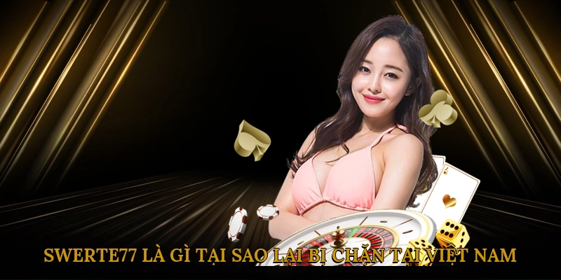 SWERTE77 là gì? Tại sao lại bị chặn tại Việt Nam?